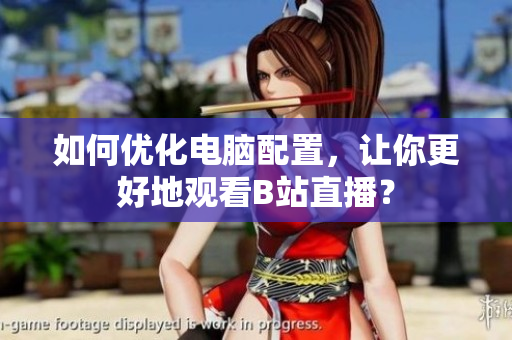 如何优化电脑配置，让你更好地观看B站直播？
