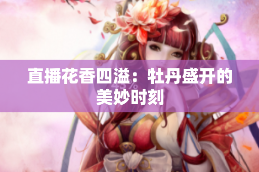 直播花香四溢：牡丹盛开的美妙时刻