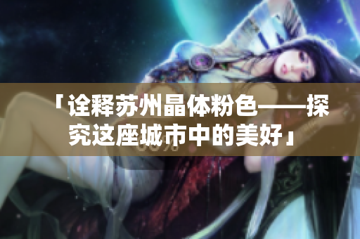 「诠释苏州晶体粉色——探究这座城市中的美好」