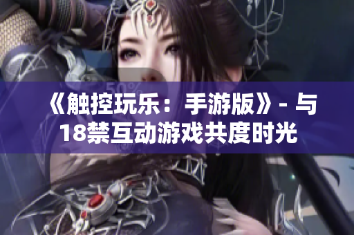 《触控玩乐：手游版》- 与18禁互动游戏共度时光