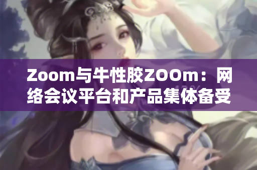 Zoom与牛性胶ZOOm：网络会议平台和产品集体备受关注