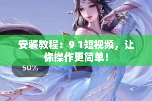 安装教程：9 1短视频，让你操作更简单！