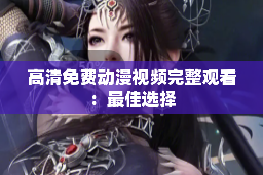 高清免费动漫视频完整观看：最佳选择