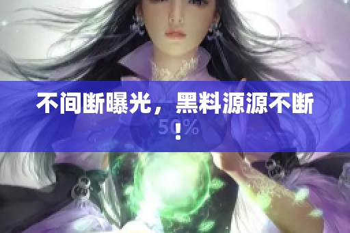 不间断曝光，黑料源源不断！