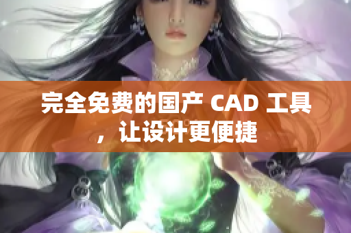 完全免费的国产 CAD 工具，让设计更便捷