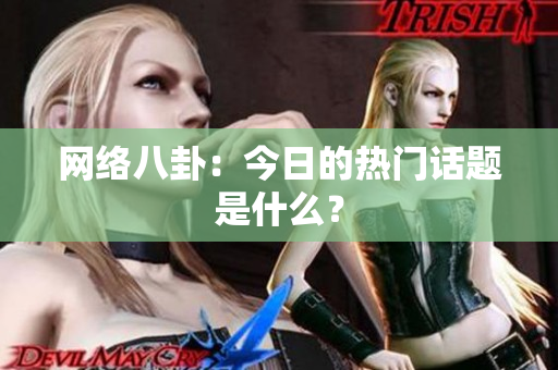 网络八卦：今日的热门话题是什么？
