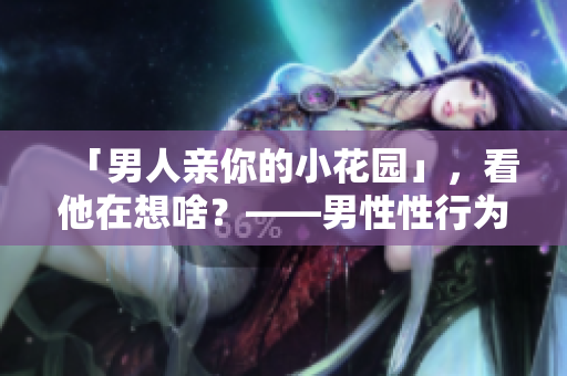 「男人亲你的小花园」，看他在想啥？——男性性行为剖析
