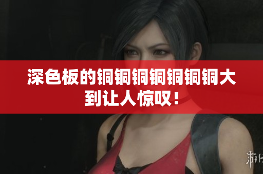 深色板的铜铜铜铜铜铜铜大到让人惊叹！
