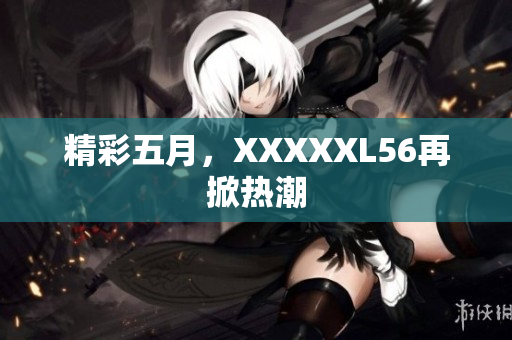 精彩五月，XXXXXL56再掀热潮