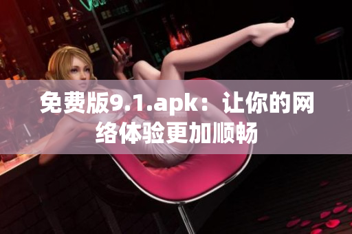 免费版9.1.apk：让你的网络体验更加顺畅