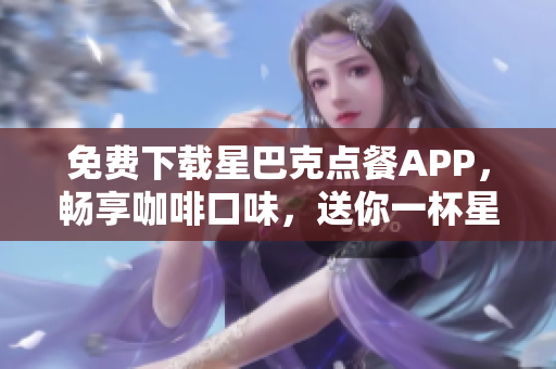 免费下载星巴克点餐APP，畅享咖啡口味，送你一杯星冰乐！