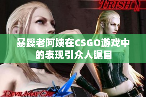 暴躁老阿姨在CSGO游戏中的表现引众人瞩目
