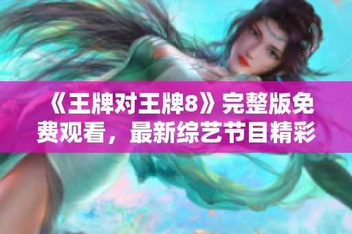 《王牌对王牌8》完整版免费观看，最新综艺节目精彩呈现！