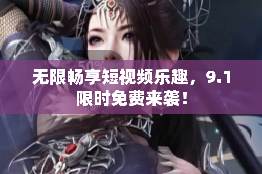无限畅享短视频乐趣，9.1限时免费来袭！