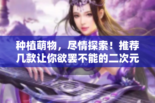 种植萌物，尽情探索！推荐几款让你欲罢不能的二次元种菜游戏