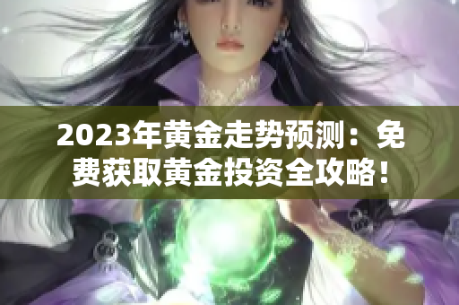 2023年黄金走势预测：免费获取黄金投资全攻略！