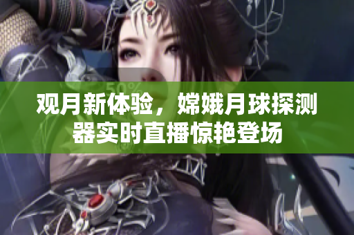 观月新体验，嫦娥月球探测器实时直播惊艳登场