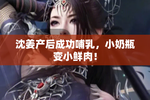 沈姜产后成功哺乳，小奶瓶变小鲜肉！