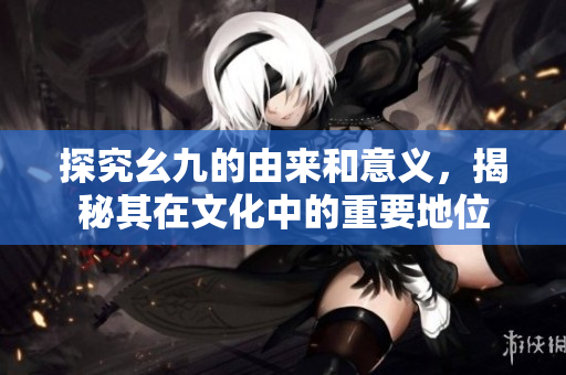 探究幺九的由来和意义，揭秘其在文化中的重要地位