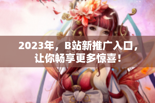 2023年，B站新推广入口，让你畅享更多惊喜！