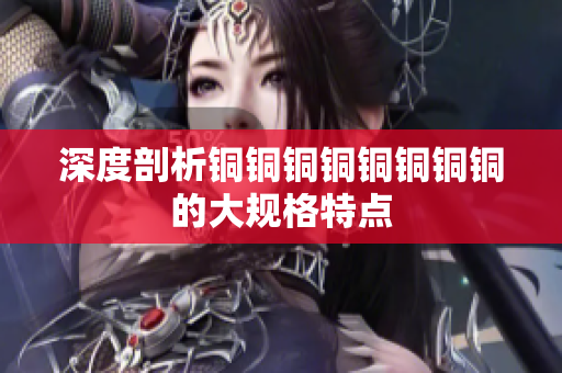 深度剖析铜铜铜铜铜铜铜铜的大规格特点