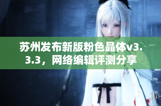 苏州发布新版粉色晶体v3.3.3，网络编辑评测分享