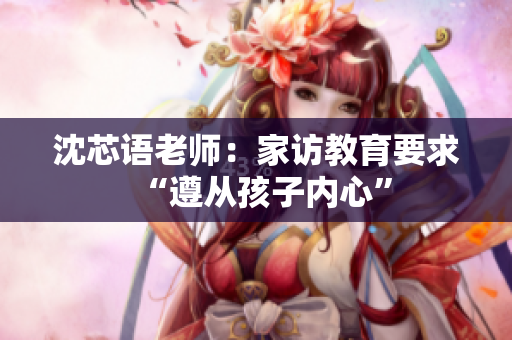 沈芯语老师：家访教育要求“遵从孩子内心”