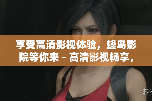 享受高清影视体验，蜂鸟影院等你来 - 高清影视畅享，让蜂鸟影院为你呈现