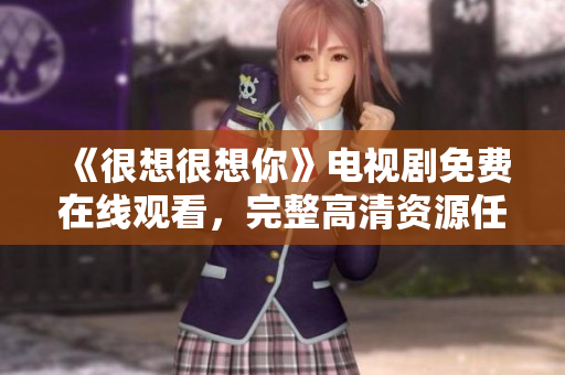 《很想很想你》电视剧免费在线观看，完整高清资源任你收看