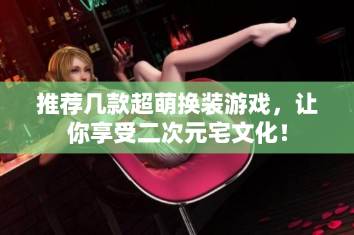 推荐几款超萌换装游戏，让你享受二次元宅文化！