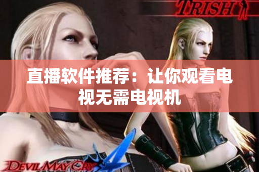 直播软件推荐：让你观看电视无需电视机