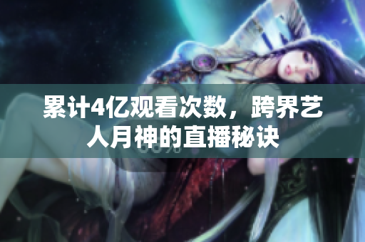 累计4亿观看次数，跨界艺人月神的直播秘诀