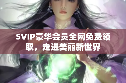 SVIP豪华会员全网免费领取，走进美丽新世界