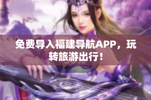 免费导入福建导航APP，玩转旅游出行！