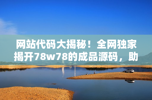 网站代码大揭秘！全网独家揭开78w78的成品源码，助你优化SEO！