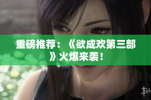 重磅推荐：《欲成欢第三部》火爆来袭！