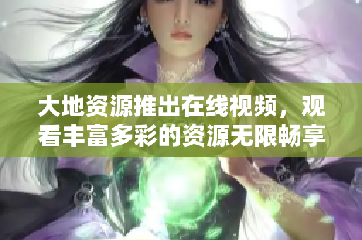 大地资源推出在线视频，观看丰富多彩的资源无限畅享