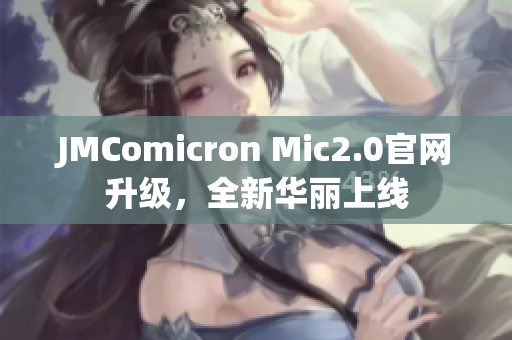 JMComicron Mic2.0官网升级，全新华丽上线