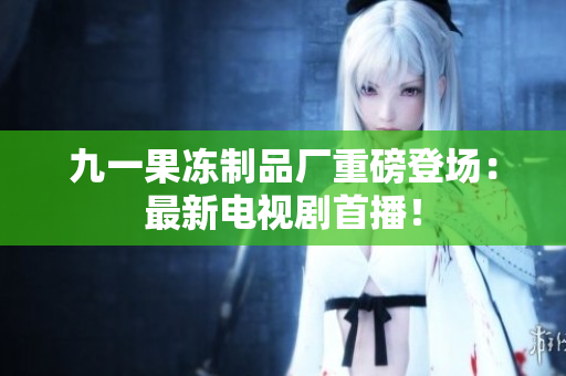 九一果冻制品厂重磅登场：最新电视剧首播！