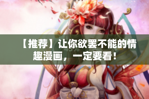 【推荐】让你欲罢不能的情趣漫画，一定要看！