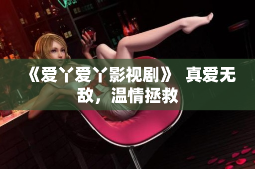 《爱丫爱丫影视剧》  真爱无敌，温情拯救