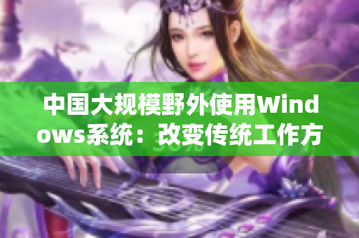中国大规模野外使用Windows系统：改变传统工作方式