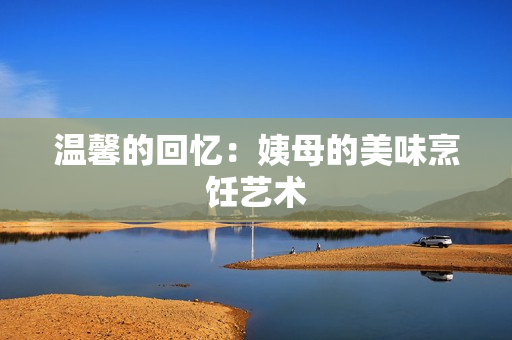 温馨的回忆：姨母的美味烹饪艺术