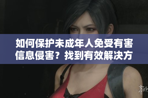 如何保护未成年人免受有害信息侵害？找到有效解决方案