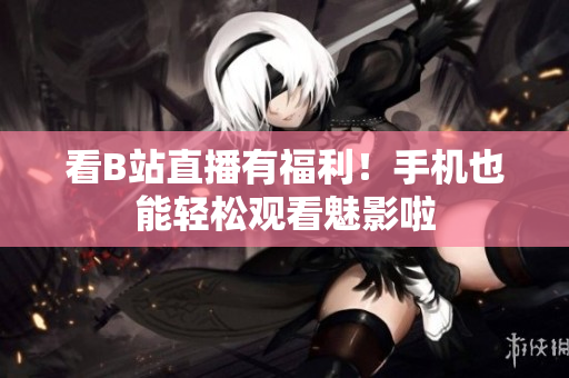 看B站直播有福利！手机也能轻松观看魅影啦