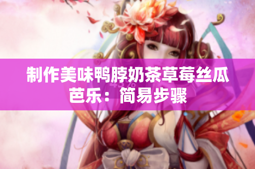 制作美味鸭脖奶茶草莓丝瓜芭乐：简易步骤