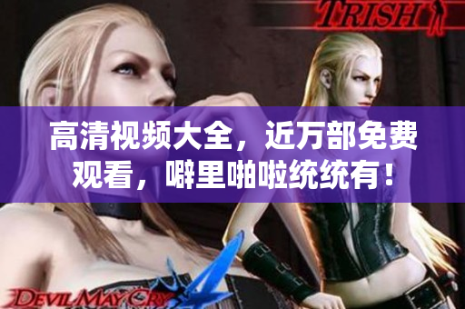 高清视频大全，近万部免费观看，噼里啪啦统统有！