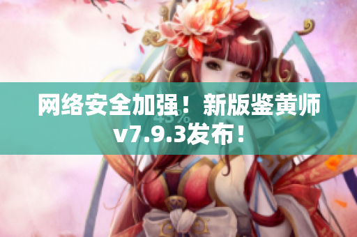 网络安全加强！新版鉴黄师v7.9.3发布！