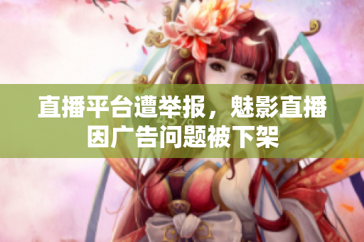 直播平台遭举报，魅影直播因广告问题被下架