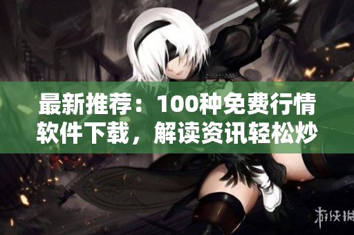 最新推荐：100种免费行情软件下载，解读资讯轻松炒股!
